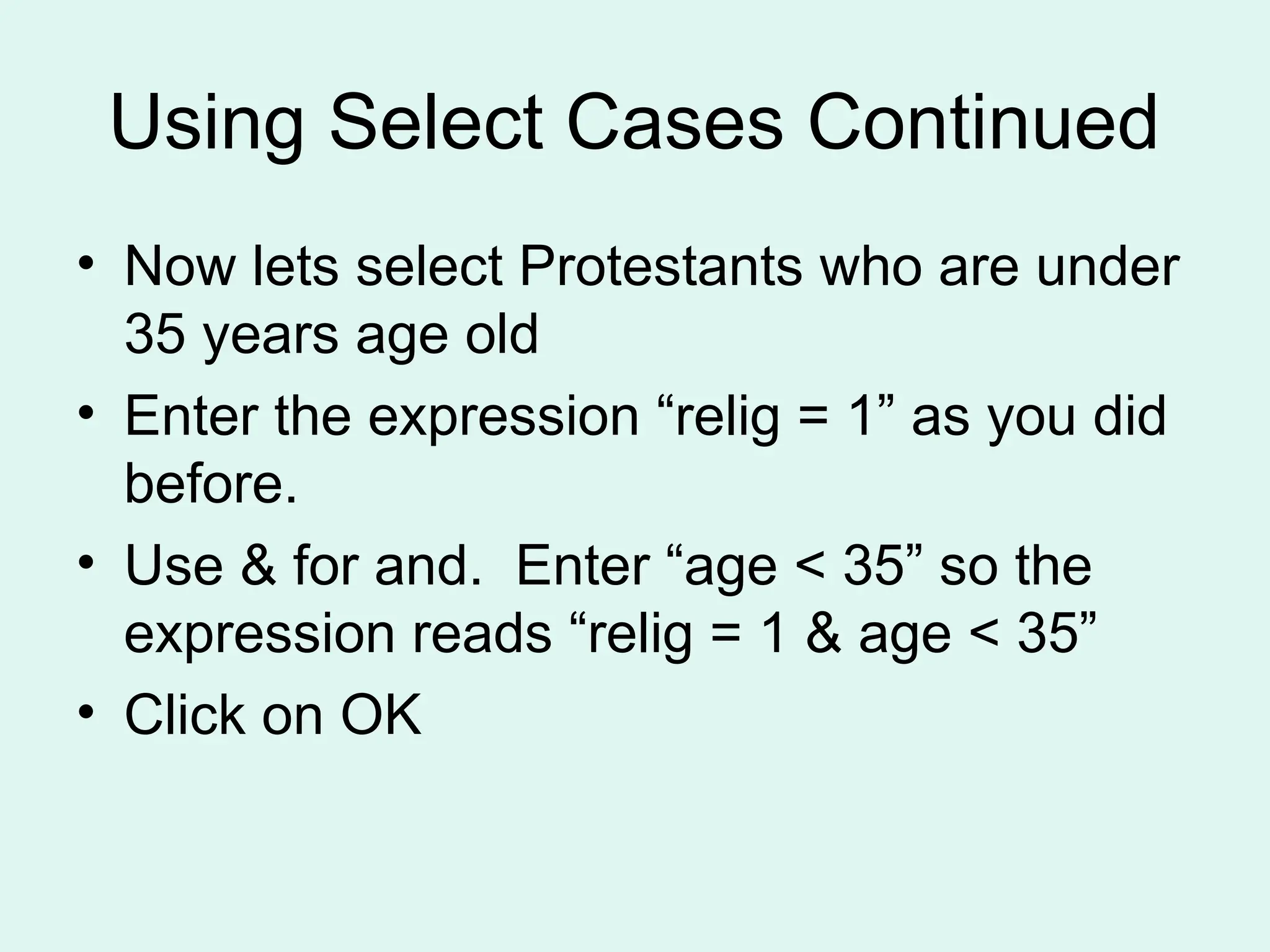 Using Select Cases Continued • Now lets select Protestants who are under 35 years age old • Enter the expression “relig = 1” as you did before. • Use & for and. Enter “age < 35” so the expression reads “relig = 1 & age < 35” • Click on OK 