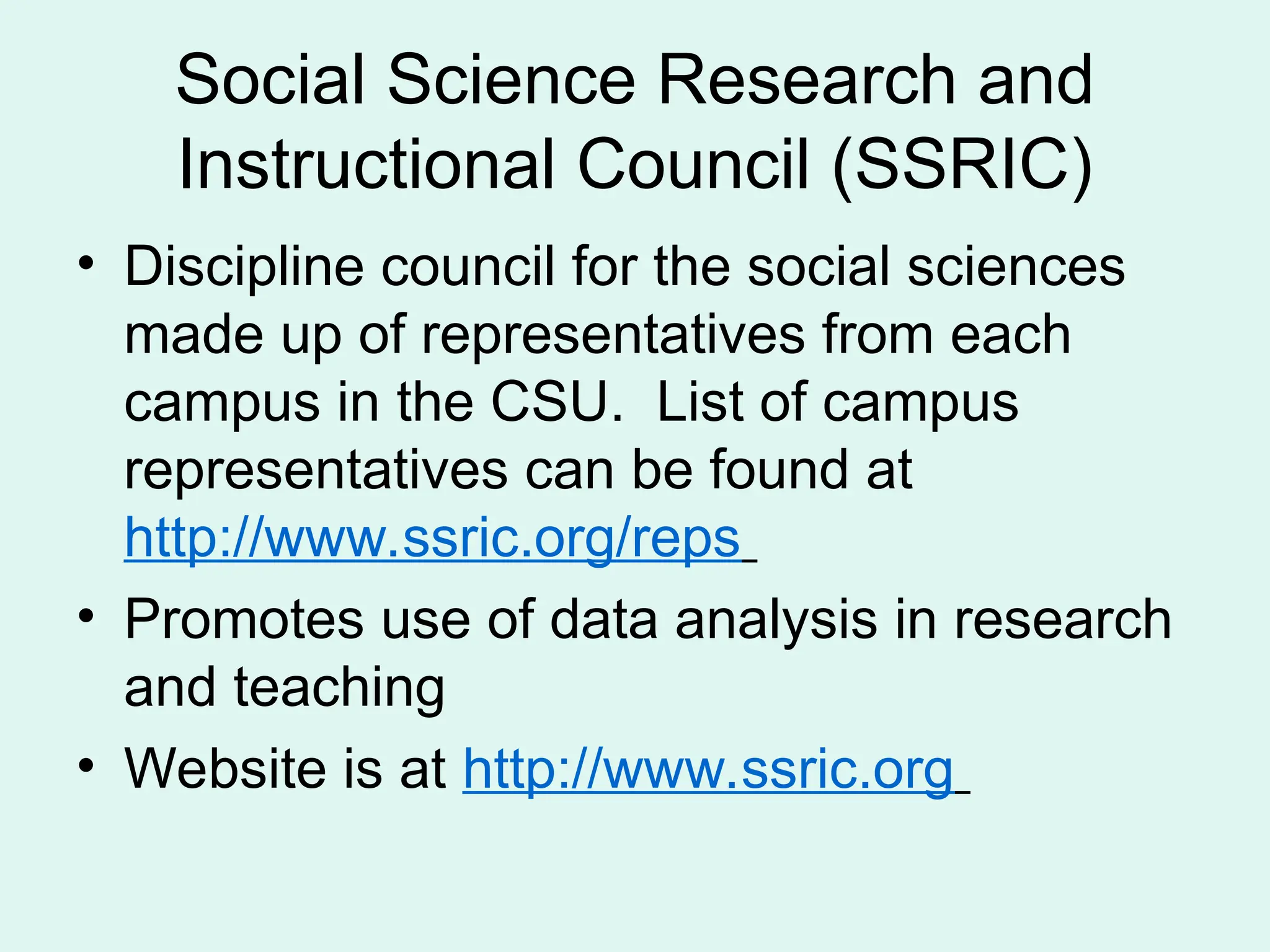 Social Science Research and Instructional Council (SSRIC) • Discipline council for the social sciences made up of representatives from each campus in the CSU. List of campus representatives can be found at http://www.ssric.org/reps • Promotes use of data analysis in research and teaching • Website is at http://www.ssric.org 