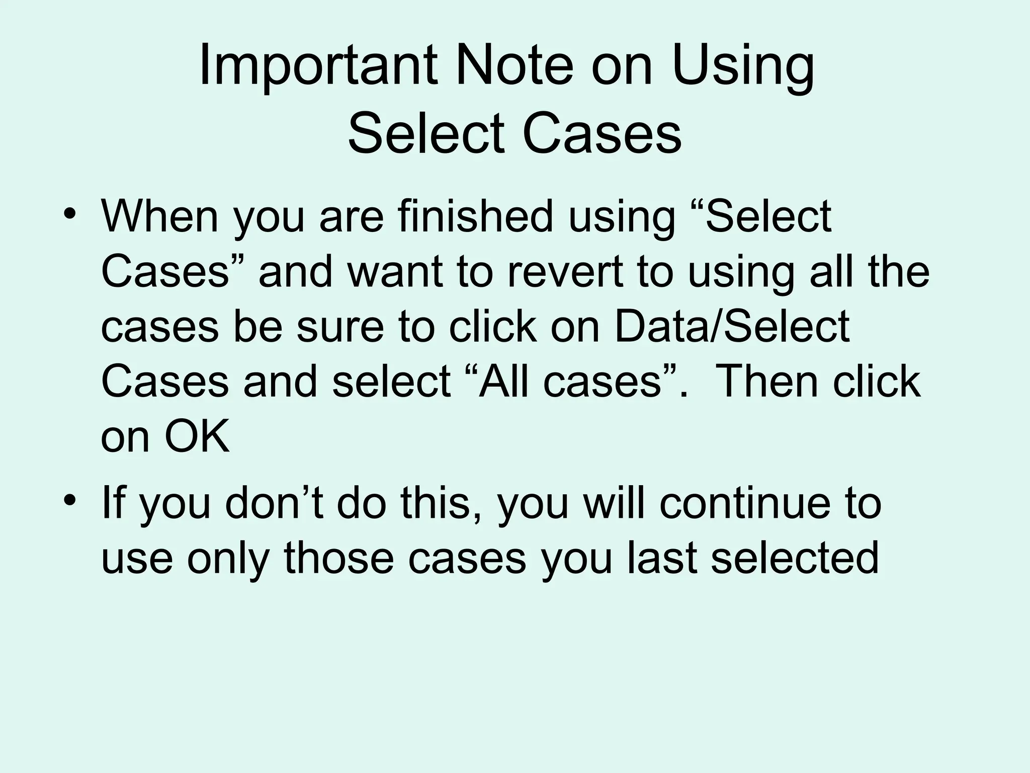 Important Note on Using Select Cases • When you are finished using “Select Cases” and want to revert to using all the cases be sure to click on Data/Select Cases and select “All cases”. Then click on OK • If you don’t do this, you will continue to use only those cases you last selected 