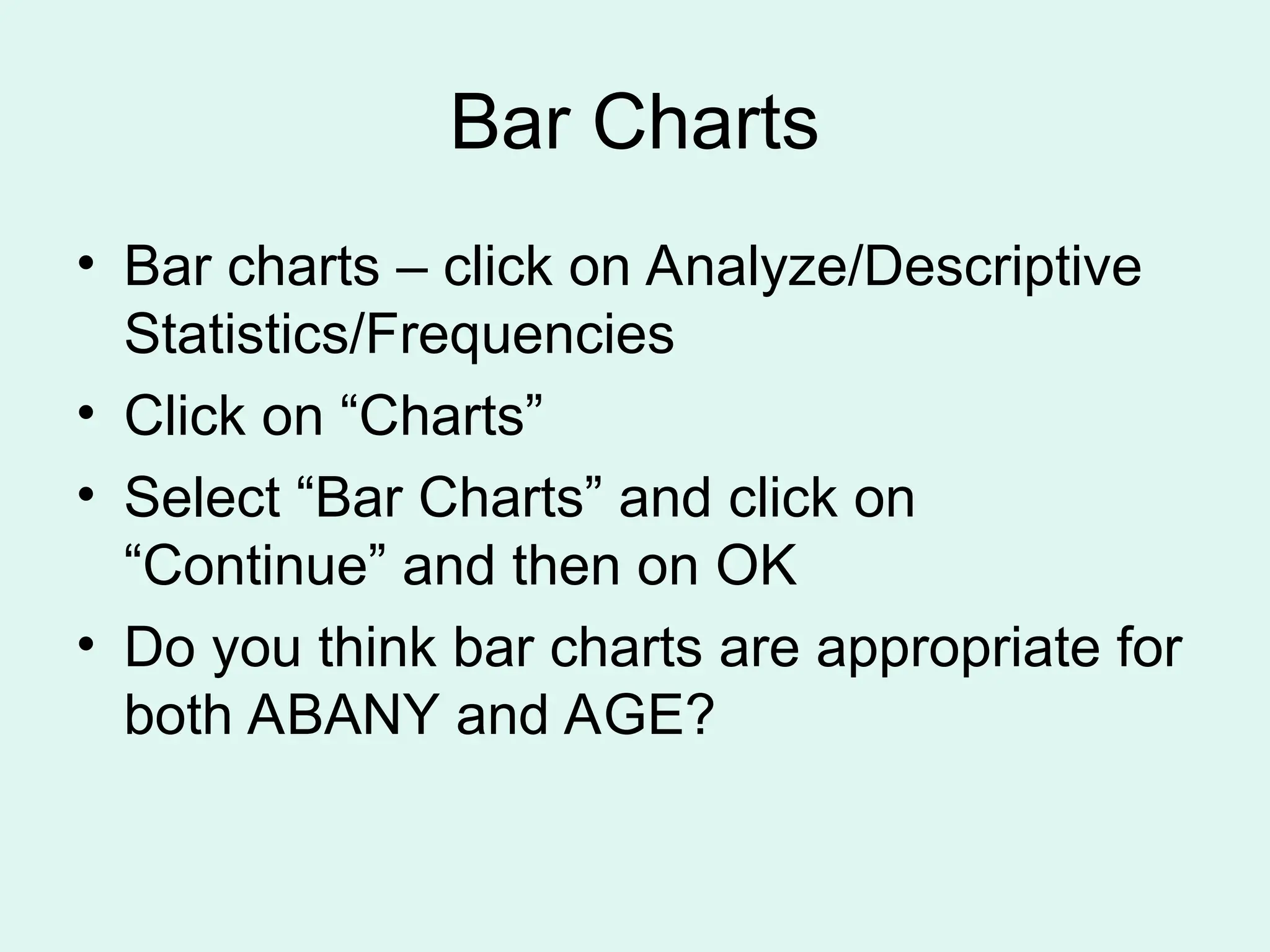 Bar Charts • Bar charts – click on Analyze/Descriptive Statistics/Frequencies • Click on “Charts” • Select “Bar Charts” and click on “Continue” and then on OK • Do you think bar charts are appropriate for both ABANY and AGE? 