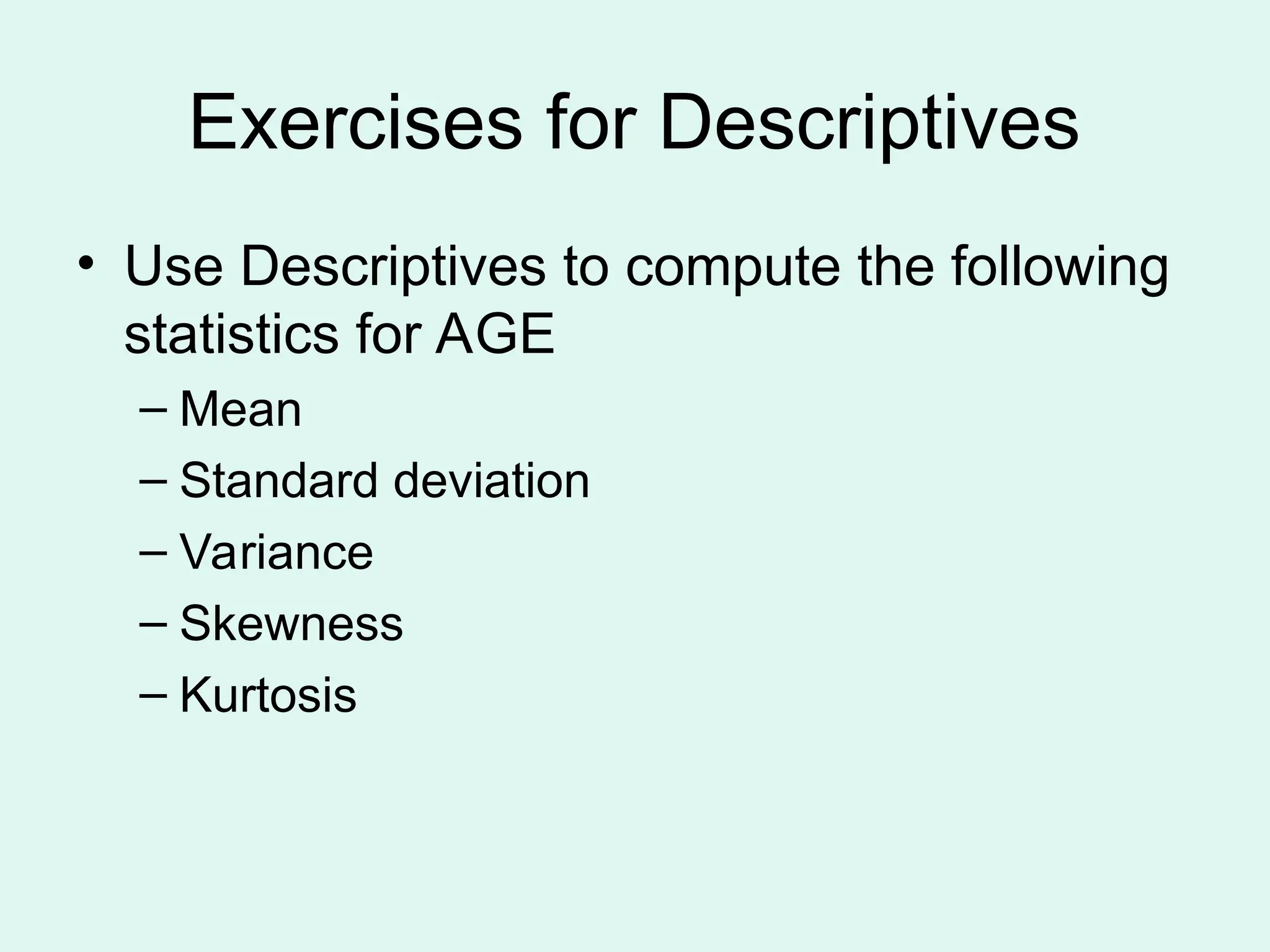 Exercises for Descriptives • Use Descriptives to compute the following statistics for AGE – Mean – Standard deviation – Variance – Skewness – Kurtosis 