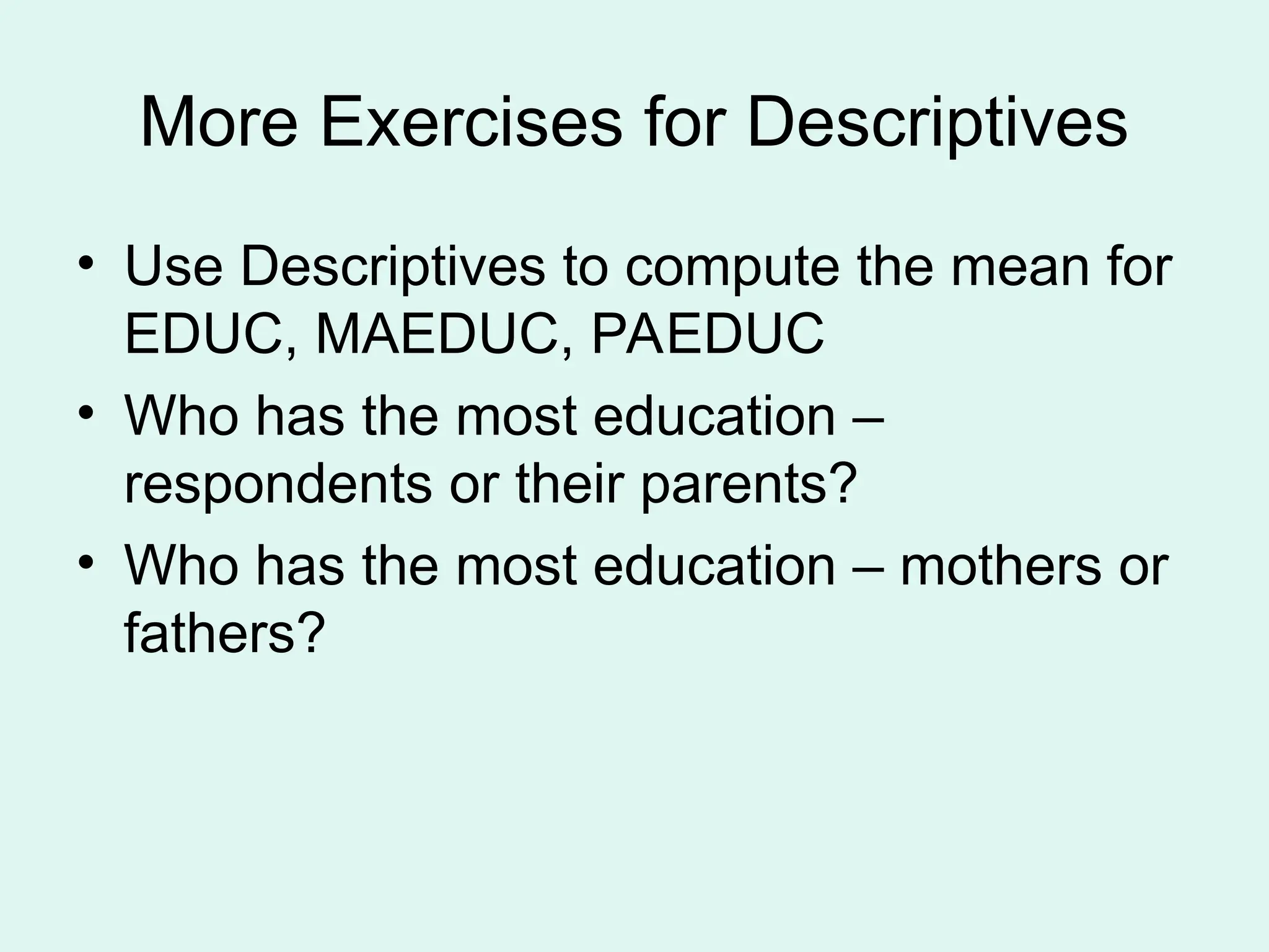 More Exercises for Descriptives • Use Descriptives to compute the mean for EDUC, MAEDUC, PAEDUC • Who has the most education – respondents or their parents? • Who has the most education – mothers or fathers? 