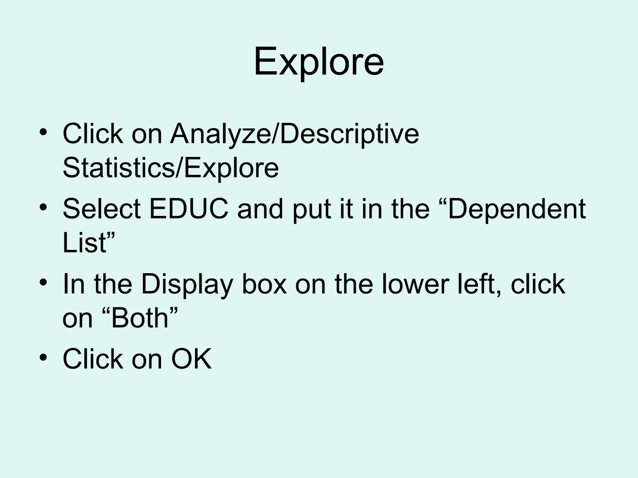 Explore • Click on Analyze/Descriptive Statistics/Explore • Select EDUC and put it in the “Dependent List” • In the Display box on the lower left, click on “Both” • Click on OK 
