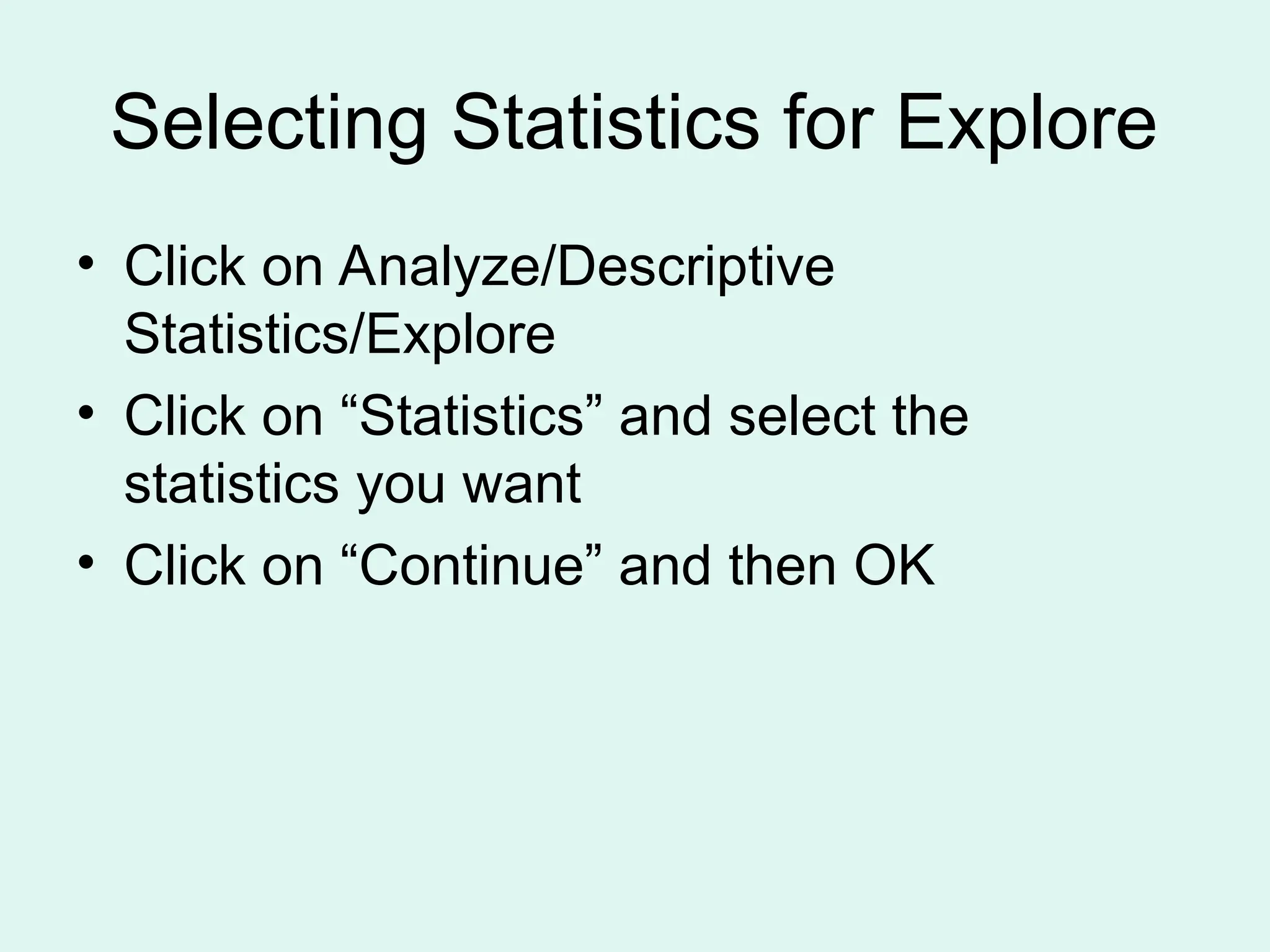 Selecting Statistics for Explore • Click on Analyze/Descriptive Statistics/Explore • Click on “Statistics” and select the statistics you want • Click on “Continue” and then OK 