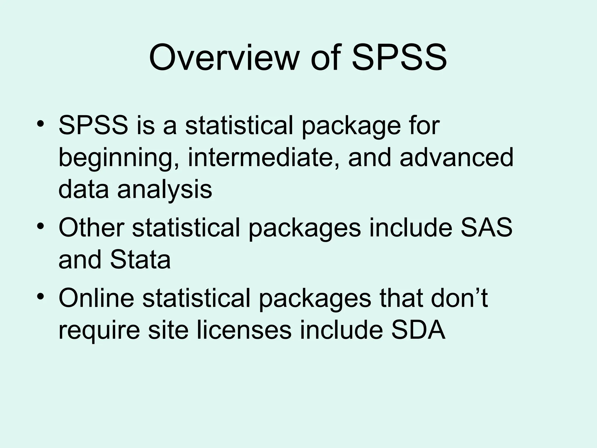 Overview of SPSS • SPSS is a statistical package for beginning, intermediate, and advanced data analysis • Other statistical packages include SAS and Stata • Online statistical packages that don’t require site licenses include SDA 