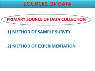 PRIMARY SOURCE OF DATA COLLECTION
1) METHOD OF SAMPLE SURVEY
2) METHOD OF EXPERIMENTATION
 