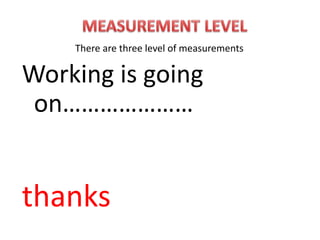 Working is going
on…………………
thanks
There are three level of measurements
 
