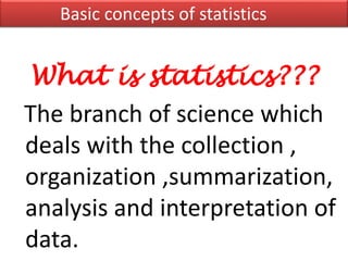 What is statistics???
The branch of science which
deals with the collection ,
organization ,summarization,
analysis and interpretation of
data.
Basic concepts of statistics
 