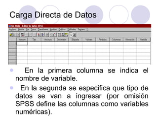 Carga Directa de Datos En la primera columna se indica el nombre de variable.  En la segunda se especifica que tipo de datos se van a ingresar (por omisión SPSS define las columnas como variables numéricas).  