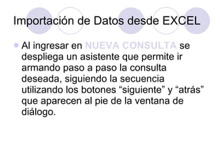 Importación de Datos desde EXCEL Al ingresar en  NUEVA CONSULTA  se despliega un asistente que permite ir armando paso a paso la consulta deseada, siguiendo la secuencia utilizando los botones “siguiente” y “atrás” que aparecen al pie de la ventana de diálogo. 