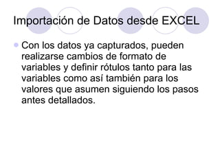 Importación de Datos desde EXCEL Con los datos ya capturados, pueden realizarse cambios de formato de variables y definir rótulos tanto para las variables como así también para los valores que asumen siguiendo los pasos antes detallados. 