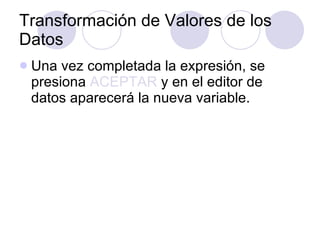 Transformación de Valores de los Datos Una vez completada la expresión, se presiona  ACEPTAR  y en el editor de datos aparecerá la nueva variable. 