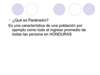 ¿Qué es Parámetro? Es una característica de una población por  ejemplo como todo el ingreso promedio de todas las persona en HONDURAS 