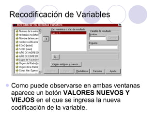 Recodificación de Variables Como puede observarse en ambas ventanas aparece un botón  VALORES NUEVOS Y VIEJOS  en el que se ingresa la nueva codificación de la variable.   