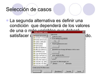 Selección de casos La segunda alternativa es definir una condición  que dependerá de los valores de una o más variables que deberá satisfacer un caso para ser seleccionado.  