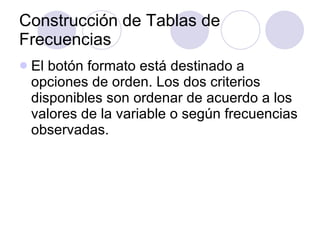 Construcción de Tablas de Frecuencias El botón formato está destinado a opciones de orden. Los dos criterios disponibles son ordenar de acuerdo a los valores de la variable o según frecuencias observadas.   