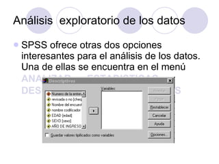 Análisis  exploratorio de los datos   SPSS ofrece otras dos opciones interesantes para el análisis de los datos. Una de ellas se encuentra en el menú  ANALIZAR    ESTADISTICAS DESCRIPTIVAS    DESCRIPTIVAS   