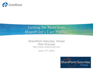 Getting the Most from SharePoint’s User Profiles SharePoint Saturday Tampa Mike Oryszak http://www.mikeoryszak.com June 11th, 2011 