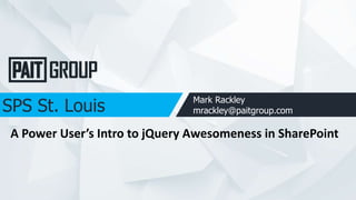 SPS St. Louis Mark Rackley
mrackley@paitgroup.com
A Power User’s Intro to jQuery Awesomeness in SharePoint
 