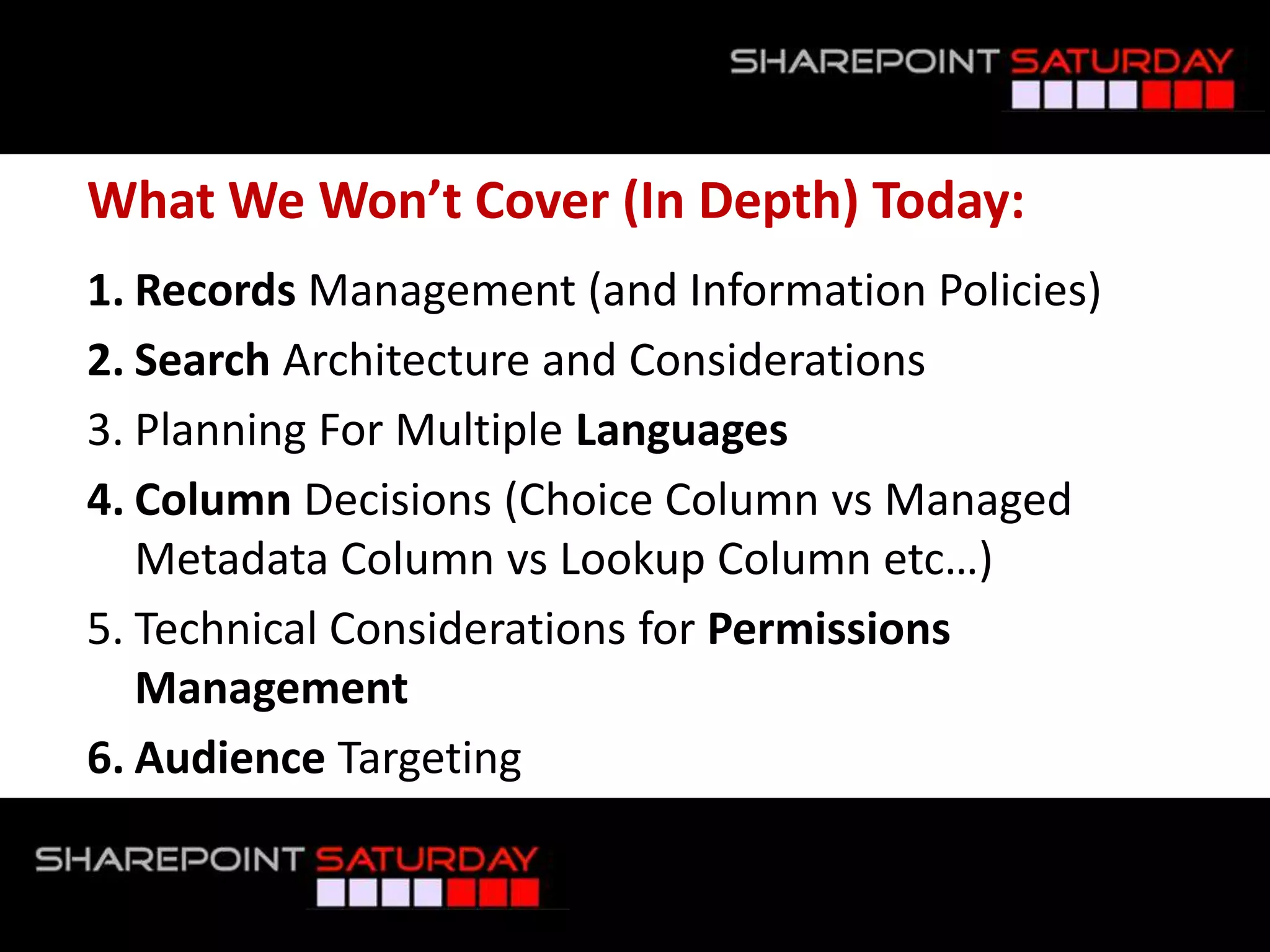 What We Won’t Cover (In Depth) Today:Records Management (and Information Policies)Search Architecture and ConsiderationsPlanning For Multiple LanguagesColumn Decisions (Choice Column vs Managed Metadata Column vs Lookup Column etc…)Technical Considerations for Permissions ManagementAudience Targeting