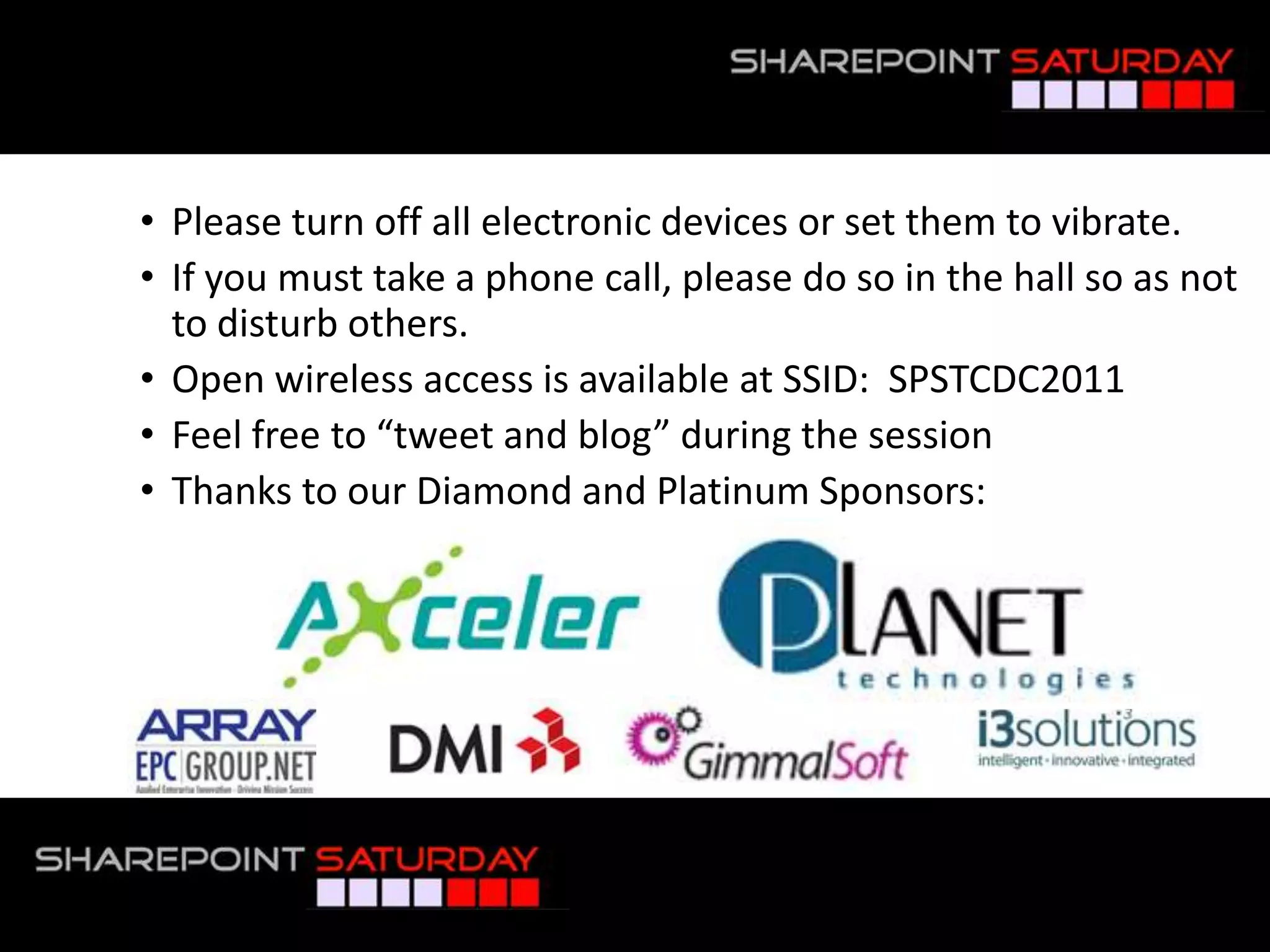 Please turn off all electronic devices or set them to vibrate.If you must take a phone call, please do so in the hall so as not to disturb others.Open wireless access is available at SSID:  SPSTCDC2011Feel free to “tweet and blog” during the sessionThanks to our Diamond and Platinum Sponsors: