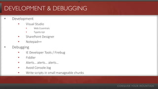 DEVELOPMENT & DEBUGGING
• Development
• Visual Studio
• Web Essentials
• TypeScript
• SharePoint Designer
• Notepad++
• Debugging
• IE Developer Tools / Firebug
• Fiddler
• Alerts… alerts… alerts…
• Avoid Console.log
• Write scripts in small manageable chunks
 