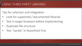 USING THIRD PARTY LIBRARIES
Tips for selection and integration
• Look for supported / documented libraries
• Test in target browsers before implementing
• Duplicate file structure
• Test “vanilla” in SharePoint first
 