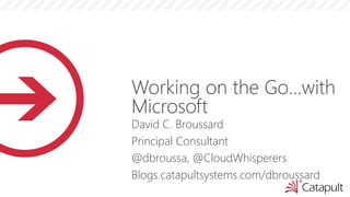 Working on the Go…with
Microsoft
David C. Broussard
Principal Consultant
@dbroussa, @CloudWhisperers
Blogs.catapultsystems.com/dbroussard
 