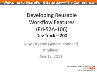 Developing Reusable Workflow Features (Fri-S2A-106)Dev Track – 200 Mike Oryszak (@next_connect) Intellinet Aug 12, 2011 Welcome to SharePoint Saturday—The Conference 