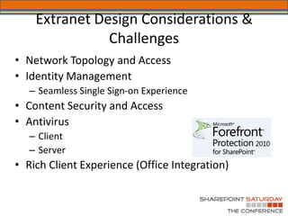 Extranet Design Considerations &
               Challenges
• Network Topology and Access
• Identity Management
   – Seamless Single Sign-on Experience
• Content Security and Access
• Antivirus
   – Client
   – Server
• Rich Client Experience (Office Integration)
 
