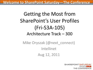 Getting the Most from SharePoint’s User Profiles(Fri-S3A-105)Architecture Track – 300 Mike Oryszak (@next_connect) Intellinet Aug 12, 2011 Welcome to SharePoint Saturday—The Conference 