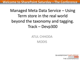 Managed Meta Data Service – Using Term store in the real worldbeyond the taxonomy and tagging.Track – Devp300 ATUL CHHODA MODIS Welcome to SharePoint Saturday—The Conference 