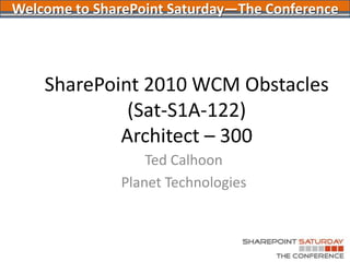 SharePoint 2010 WCM Obstacles(Sat-S1A-122)Architect – 300 Ted Calhoon Planet Technologies Welcome to SharePoint Saturday—The Conference 