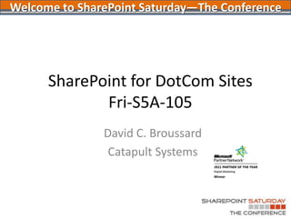 SharePoint for DotCom SitesFri-S5A-105 David C. Broussard Catapult Systems Welcome to SharePoint Saturday—The Conference 
