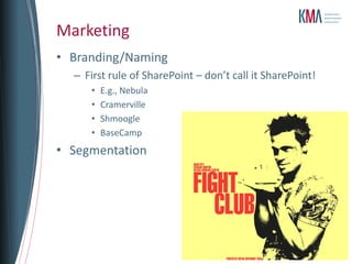 Marketing
• Branding/Naming
  – First rule of SharePoint – don’t call it SharePoint!
     •   E.g., Nebula
     •   Cramerville
     •   Shmoogle
     •   BaseCamp
• Segmentation
 