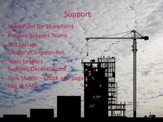 Support
• SharePoint for SharePoint
• Prepare Support Teams
• Self Service
  Support/Communities
• Team Leaders
  Support/Decentralized
• Tech Sheets – Quick one page
  tips or FAQs
 