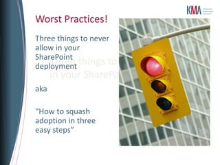 Worst Practices!
Three things to never
allow in your
SharePoint
    Three things to never allow
deployment
      in your SharePoint rollout…
aka

“How to squash
adoption in three
easy steps”
 