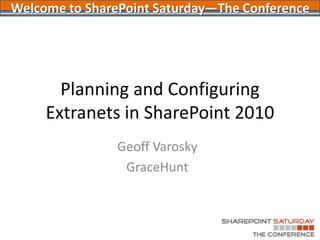 Welcome to SharePoint Saturday—The Conference,[object Object],Planning and Configuring Extranets in SharePoint 2010,[object Object],Geoff Varosky,[object Object],GraceHunt,[object Object]