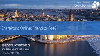 SharePoint Online: Friend or Foe?
Jasper Oosterveld
#SPSSTHLM #SPSSTHLM01
February 14th, 2015
 