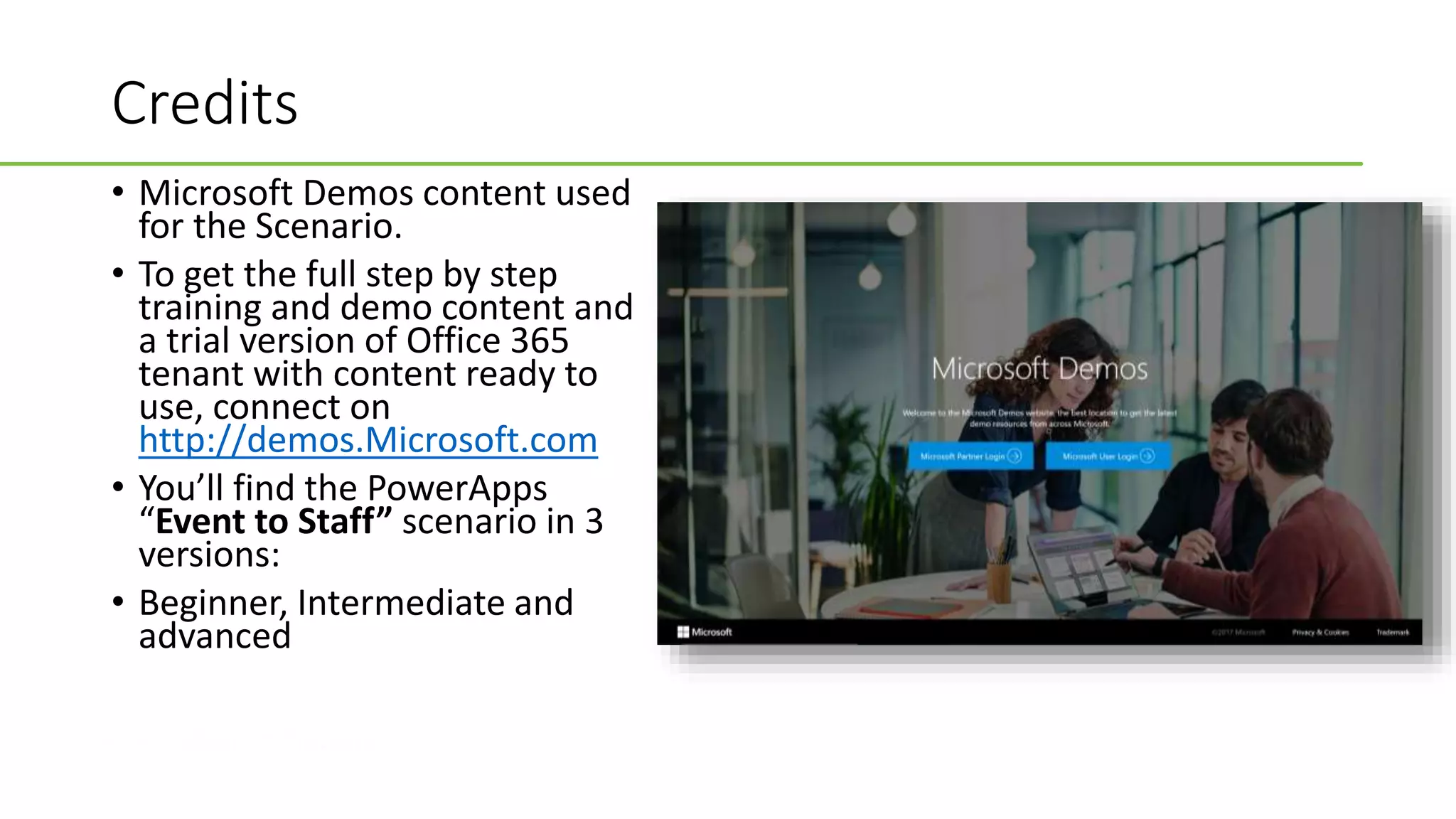 #CollaborateCanada
Credits
• Microsoft Demos content used
for the Scenario.
• To get the full step by step
training and demo content and
a trial version of Office 365
tenant with content ready to
use, connect on
http://demos.Microsoft.com
• You’ll find the PowerApps
“Event to Staff” scenario in 3
versions:
• Beginner, Intermediate and
advanced
 