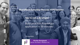 LEVEL 200
You’re not a developer
Build your first PowerApps
application in 30 minutes
NOV
24 SharePoint Saturday Toronto #SPSToronto
Nicolas Georgeault
Senior Architect, MuBrain Inc.
#PowerApps
 