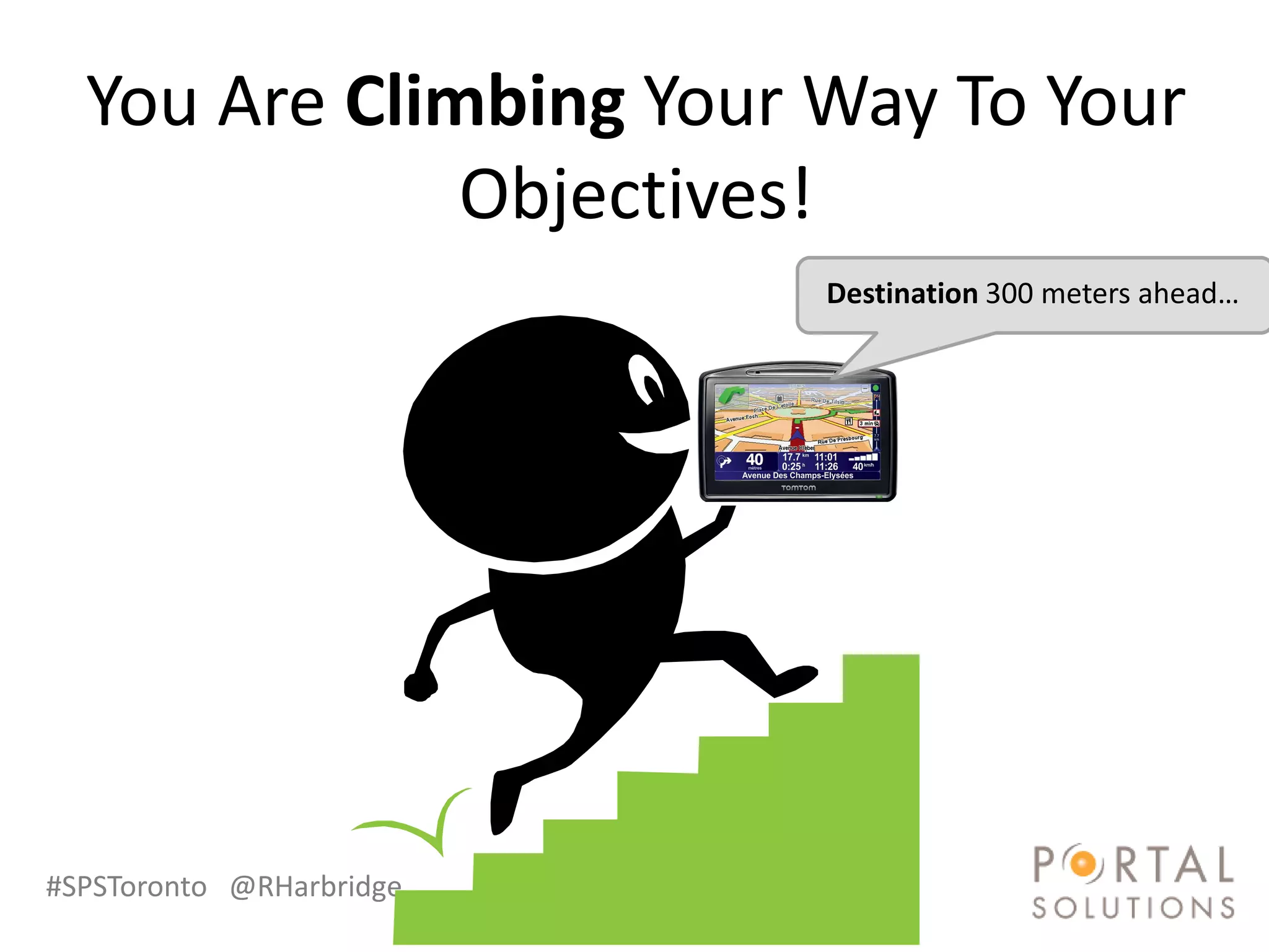 You Are Climbing Your Way To Your
              Objectives!
                          Destination 300 meters ahead…




#SPSToronto @RHarbridge
 