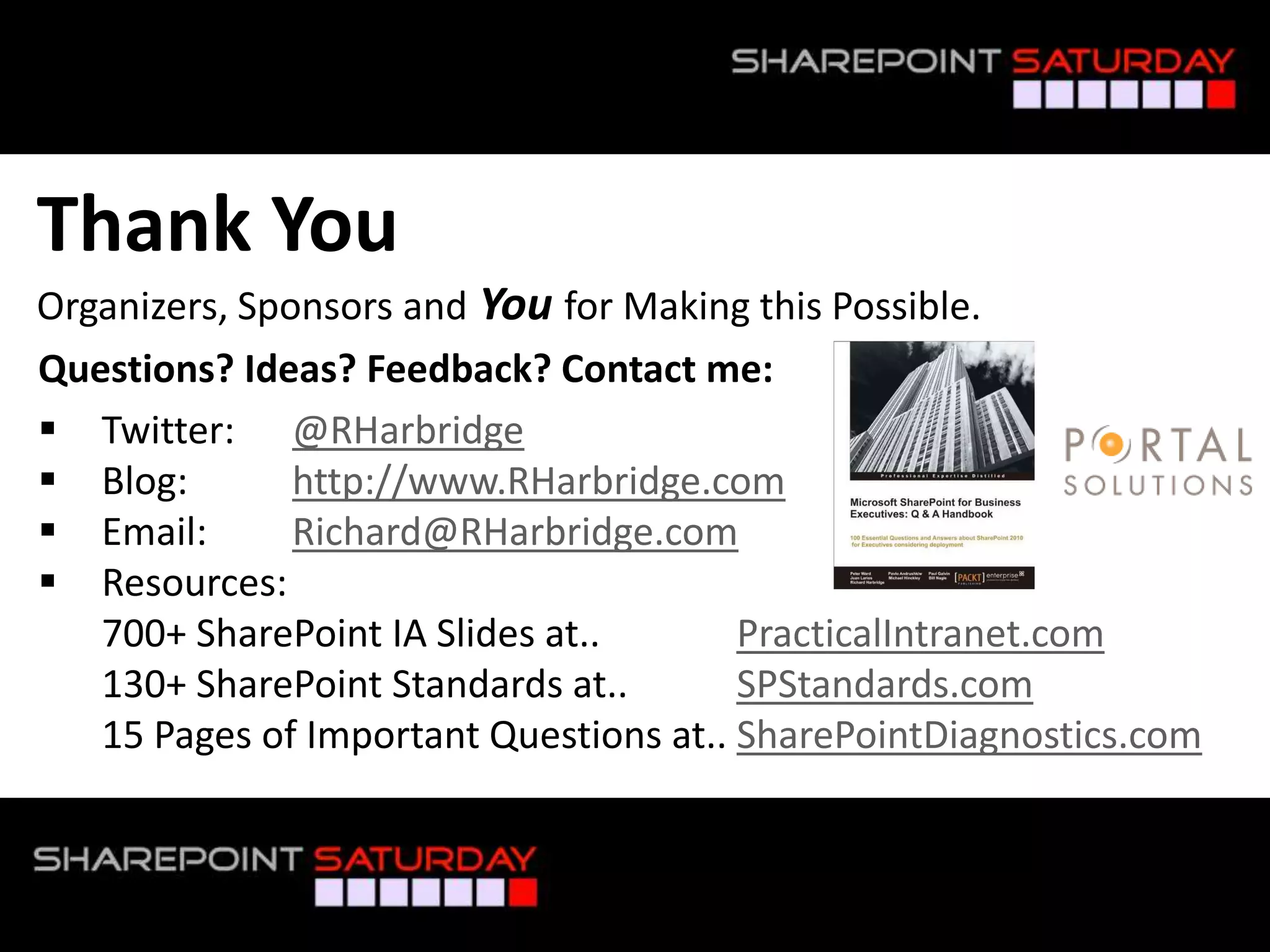 Thank You
Organizers, Sponsors and You for Making this Possible.
Questions? Ideas? Feedback? Contact me:
 Twitter: @RHarbridge
 Blog:        http://www.RHarbridge.com
 Email:       Richard@RHarbridge.com
 Resources:
   700+ SharePoint IA Slides at..       PracticalIntranet.com
   130+ SharePoint Standards at..       SPStandards.com
   15 Pages of Important Questions at.. SharePointDiagnostics.com


#SPSToronto @RHarbridge
 