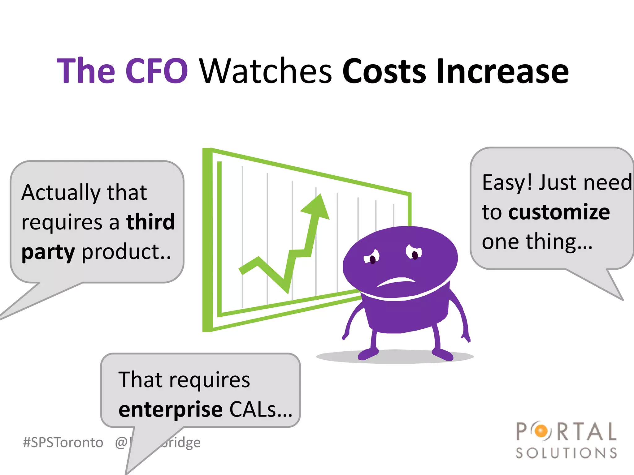 The CFO Watches Costs Increase


Actually that                  Easy! Just need
requires a third               to customize
party product..                one thing…




            That requires
            enterprise CALs…
#SPSToronto @RHarbridge
 