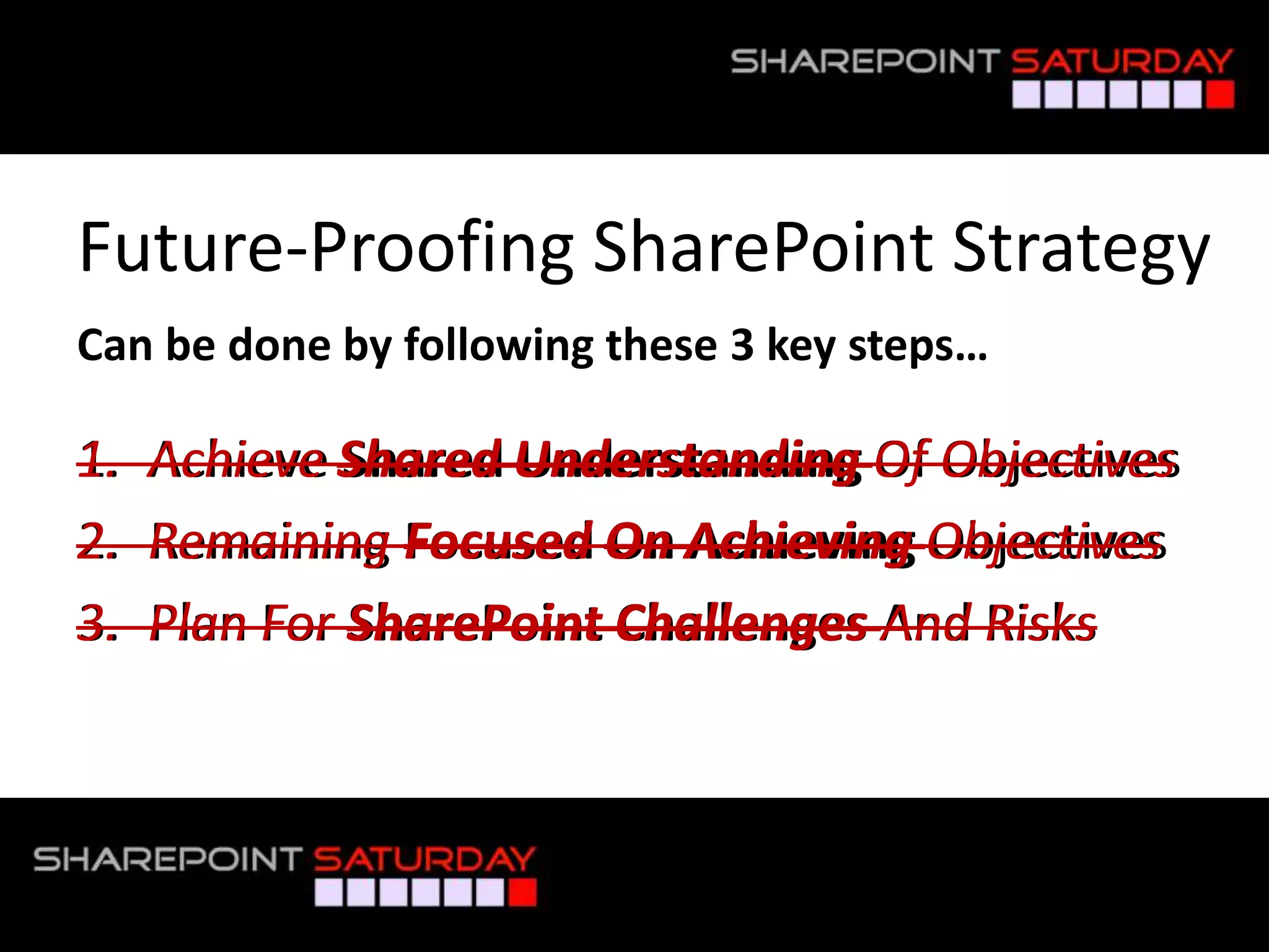 Future-Proofing SharePoint Strategy
 Can be done by following these 3 key steps…

 1. Achieve Shared Understanding Of Objectives
                                     Objectives
 2. Remaining Focused On Achieving Objectives
                                     Objectives
 3. Plan For SharePoint Challenges And Risks



#SPSToronto @RHarbridge
 