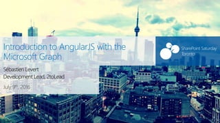 SharePoint Saturday
Toronto
July 9th, 2016
SharePoint Saturday
Toronto
Introduction to AngularJS with the
Microsoft Graph
Sébastien Levert
Development Lead, 2toLead
 