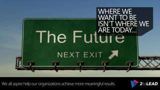 WHERE WE
WANT TO BE
ISN’T WHERE WE
ARE TODAY…
We all aspire help our organizations achieve more meaningful results.
 