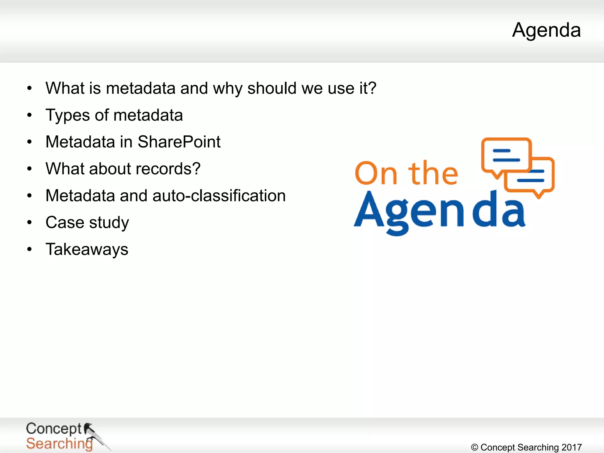 © Concept Searching 2017
Agenda
• What is metadata and why should we use it?
• Types of metadata
• Metadata in SharePoint
• What about records?
• Metadata and auto-classification
• Case study
• Takeaways
 
