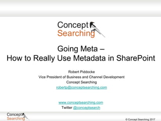 © Concept Searching 2017
Going Meta –
How to Really Use Metadata in SharePoint
www.conceptsearching.com
Twitter @conceptsearch
Robert Piddocke
Vice President of Business and Channel Development
Concept Searching
robertp@conceptsearching.com
 