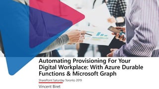 Automating Provisioning For Your
Digital Workplace: With Azure Durable
Functions & Microsoft Graph
SharePoint Saturday Toronto 2019
Vincent Biret
 